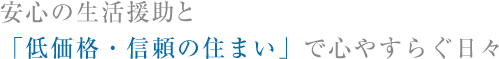 安心の生活援助と「低価格・信頼の住まい」で心やすらぐ日々